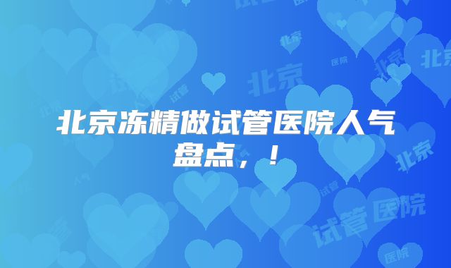 北京冻精做试管医院人气盘点，!