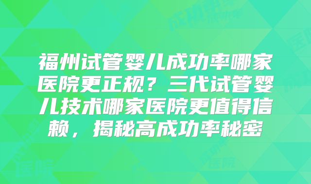福州试管婴儿成功率哪家医院更正规?三代试管婴儿技术哪家医院更值得信赖,揭秘高成功率秘密