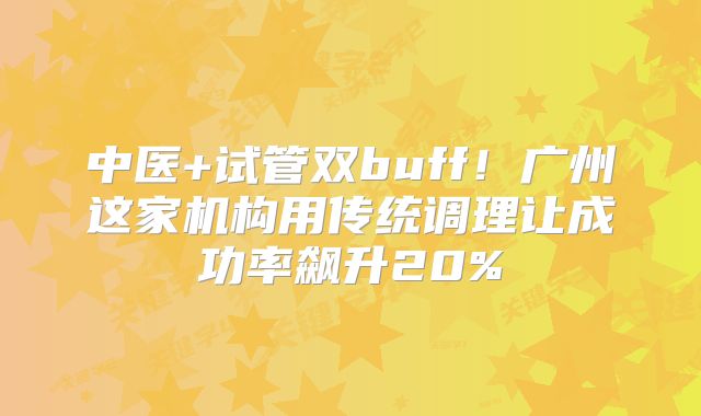 中医+试管双buff！广州这家机构用传统调理让成功率飙升20%