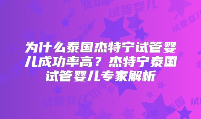 为什么泰国杰特宁试管婴儿成功率高？杰特宁泰国试管婴儿专家解析