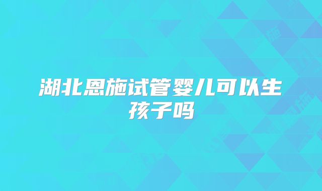 湖北恩施试管婴儿可以生孩子吗