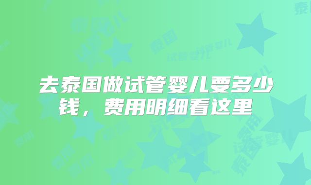 去泰国做试管婴儿要多少钱，费用明细看这里