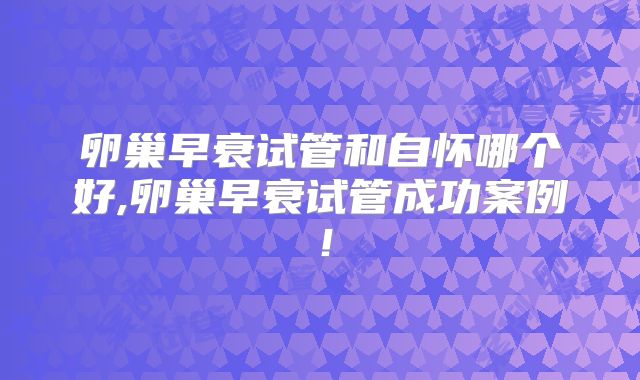 卵巢早衰试管和自怀哪个好,卵巢早衰试管成功案例！