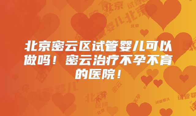 北京密云区试管婴儿可以做吗！密云治疗不孕不育的医院！
