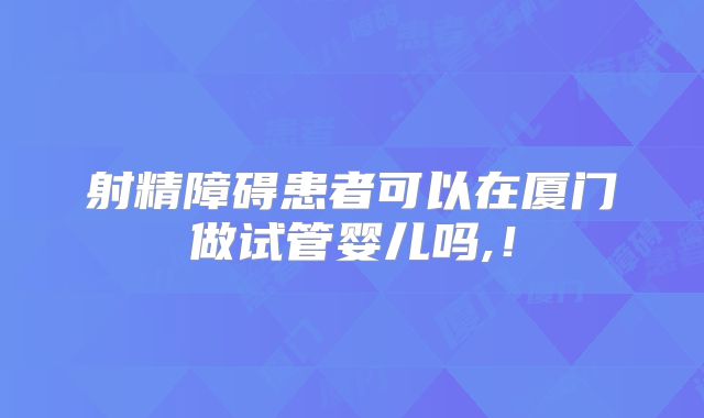 射精障碍患者可以在厦门做试管婴儿吗,！