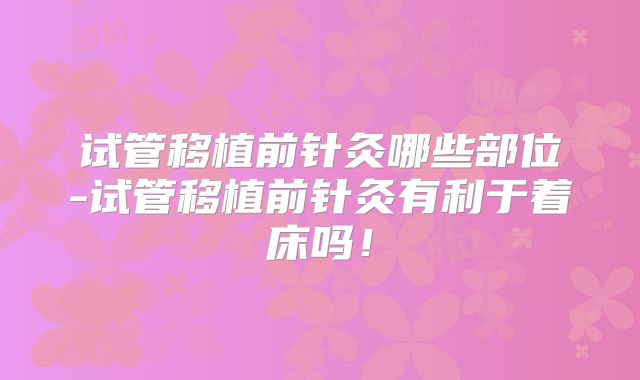 试管移植前针灸哪些部位-试管移植前针灸有利于着床吗！