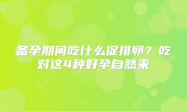 备孕期间吃什么促排卵？吃对这4种好孕自然来