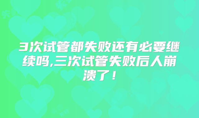 3次试管都失败还有必要继续吗,三次试管失败后人崩溃了！