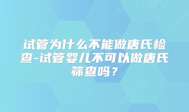 试管为什么不能做唐氏检查-试管婴儿不可以做唐氏筛查吗？
