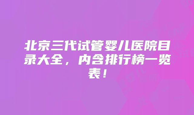 北京三代试管婴儿医院目录大全,内含排行榜一览表!