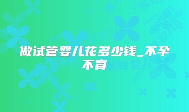 做试管婴儿花多少钱_不孕不育
