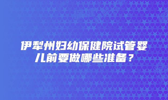 伊犁州妇幼保健院试管婴儿前要做哪些准备？
