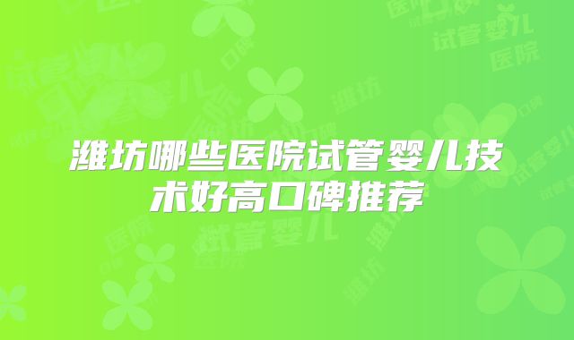 潍坊哪些医院试管婴儿技术好高口碑推荐