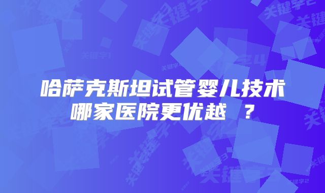 哈萨克斯坦试管婴儿技术哪家医院更优越 ?