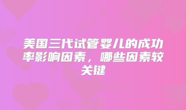 美国三代试管婴儿的成功率影响因素，哪些因素较关键