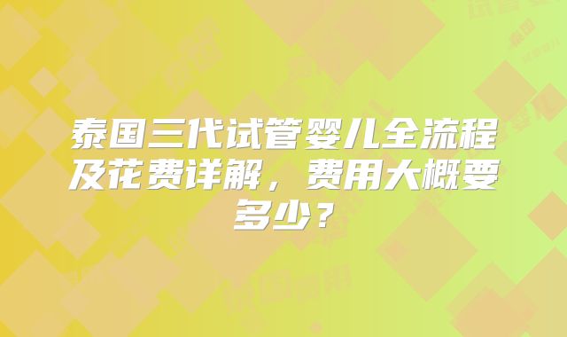 泰国三代试管婴儿全流程及花费详解，费用大概要多少？