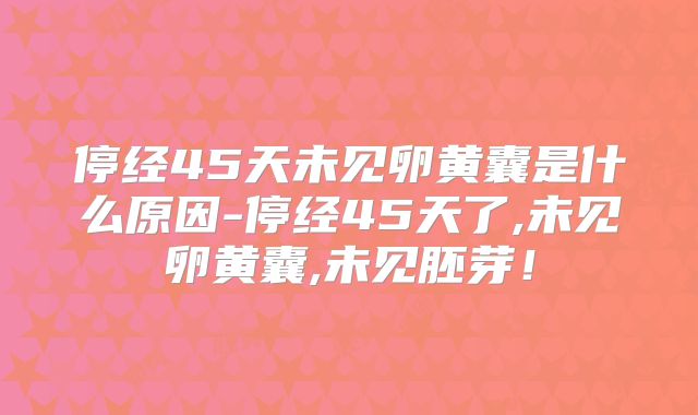 停经45天未见卵黄囊是什么原因-停经45天了,未见卵黄囊,未见胚芽!