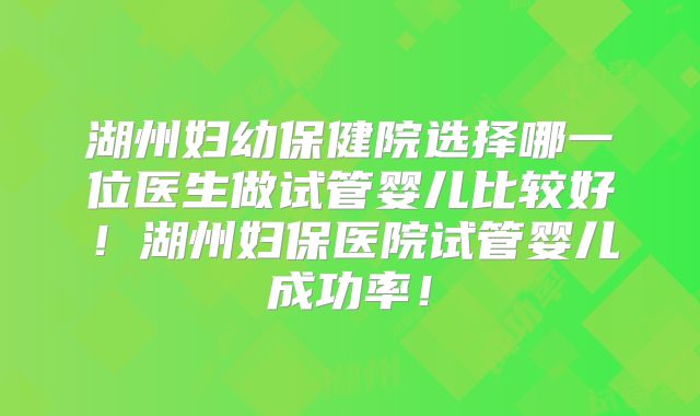 湖州妇幼保健院选择哪一位医生做试管婴儿比较好！湖州妇保医院试管婴儿成功率！