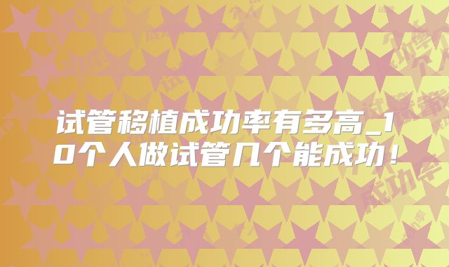 试管移植成功率有多高_10个人做试管几个能成功!