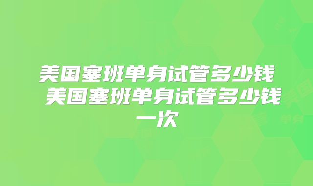 美国塞班单身试管多少钱 美国塞班单身试管多少钱一次