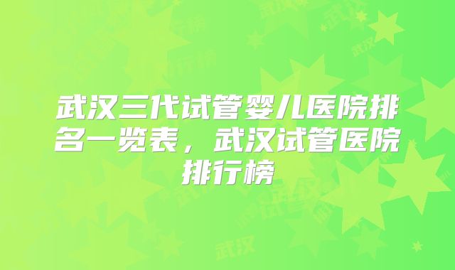 武汉三代试管婴儿医院排名一览表,武汉试管医院排行榜
