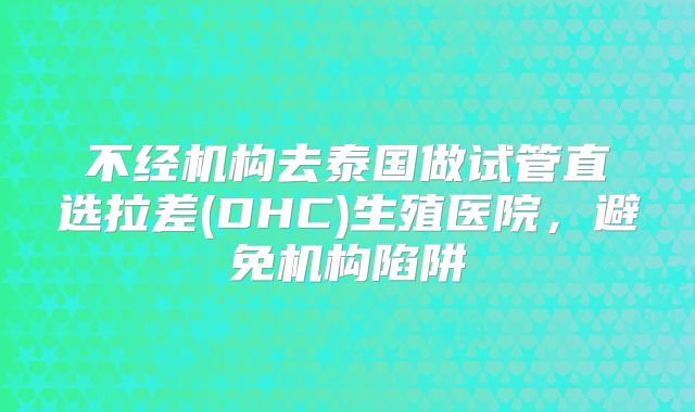 不经机构去泰国做试管直选拉差(DHC)生殖医院,避免机构陷阱