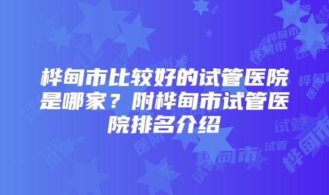 桦甸市比较好的试管医院是哪家？附桦甸市试管医院排名介绍