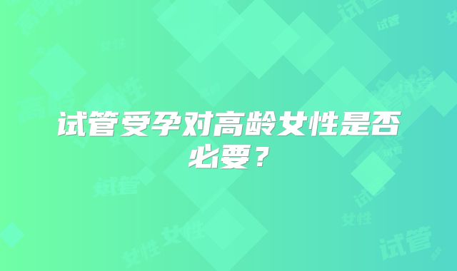 试管受孕对高龄女性是否必要？