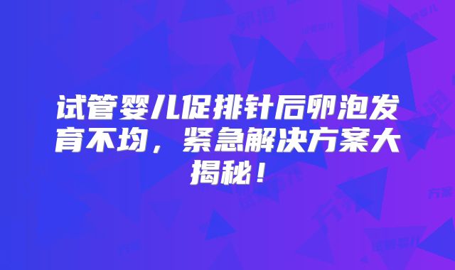试管婴儿促排针后卵泡发育不均，紧急解决方案大揭秘！