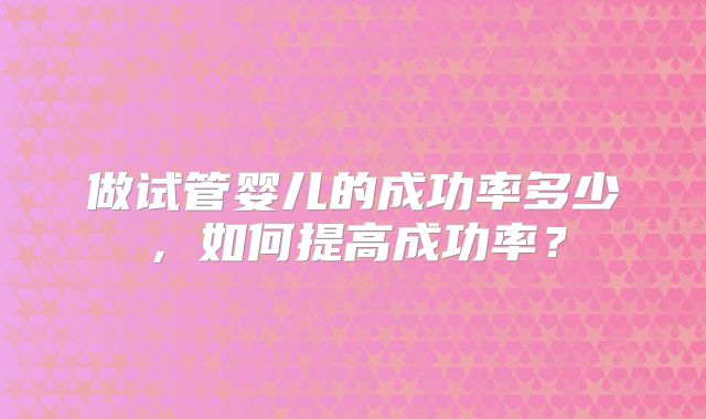 做试管婴儿的成功率多少，如何提高成功率？