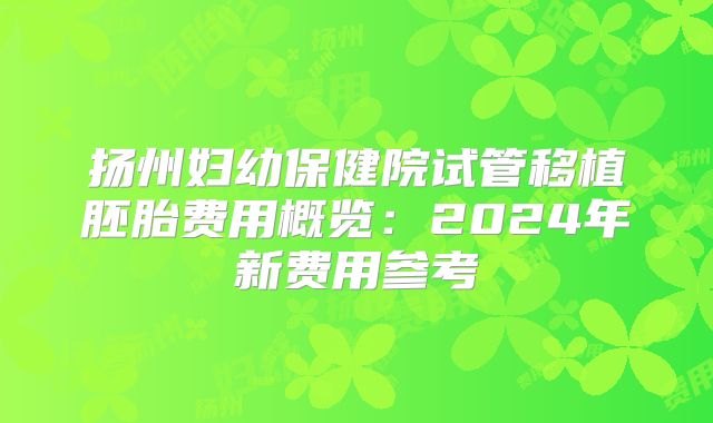 扬州妇幼保健院试管移植胚胎费用概览：2024年新费用参考