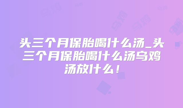 头三个月保胎喝什么汤_头三个月保胎喝什么汤乌鸡汤放什么！