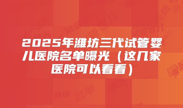 2025年潍坊三代试管婴儿医院名单曝光（这几家医院可以看看）