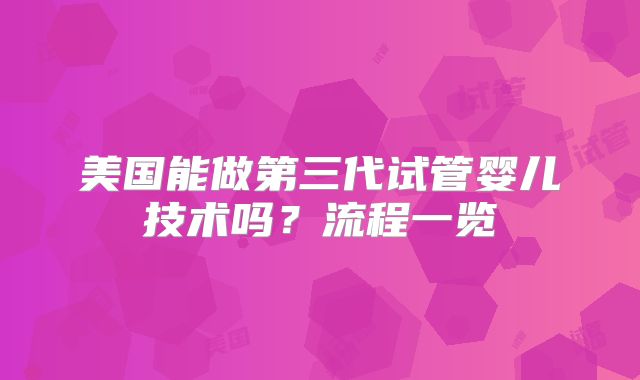 美国能做第三代试管婴儿技术吗?流程一览