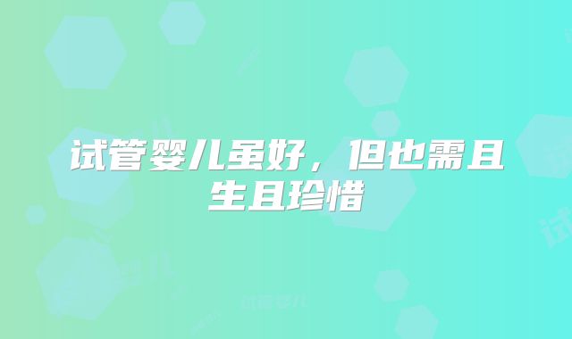 试管婴儿虽好，但也需且生且珍惜