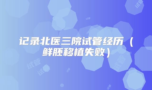 记录北医三院试管经历（鲜胚移植失败）