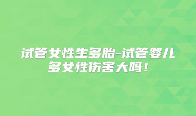 试管女性生多胎-试管婴儿多女性伤害大吗!