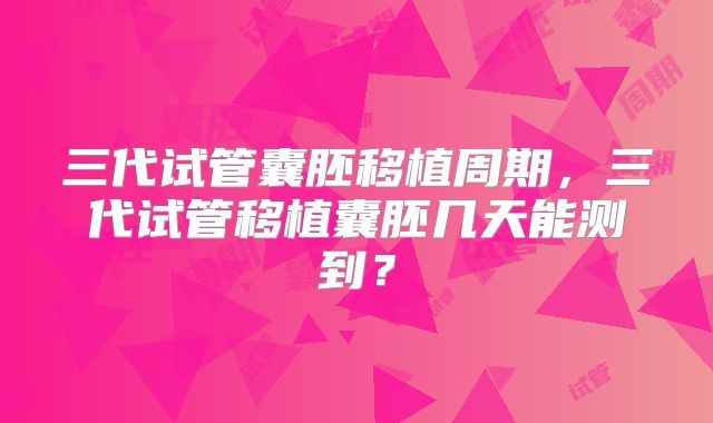 三代试管囊胚移植周期，三代试管移植囊胚几天能测到？