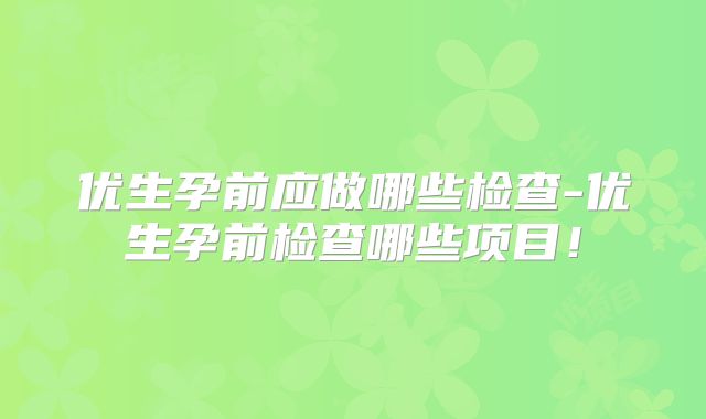 优生孕前应做哪些检查-优生孕前检查哪些项目!