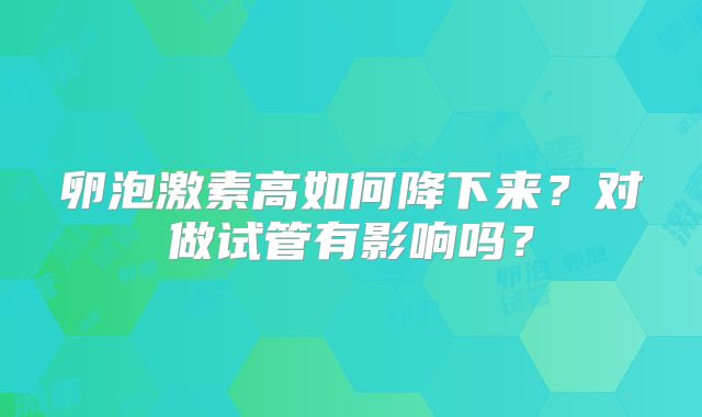 卵泡激素高如何降下来？对做试管有影响吗？