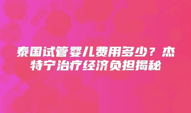 泰国试管婴儿费用多少?杰特宁治疗经济负担揭秘