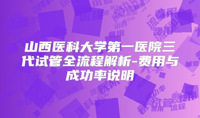 山西医科大学第一医院三代试管全流程解析-费用与成功率说明
