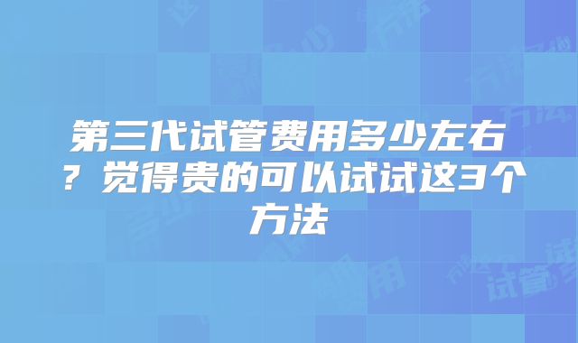 第三代试管费用多少左右？觉得贵的可以试试这3个方法