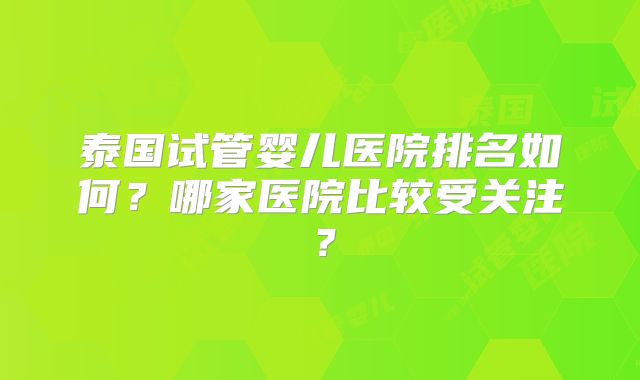 泰国试管婴儿医院排名如何？哪家医院比较受关注？