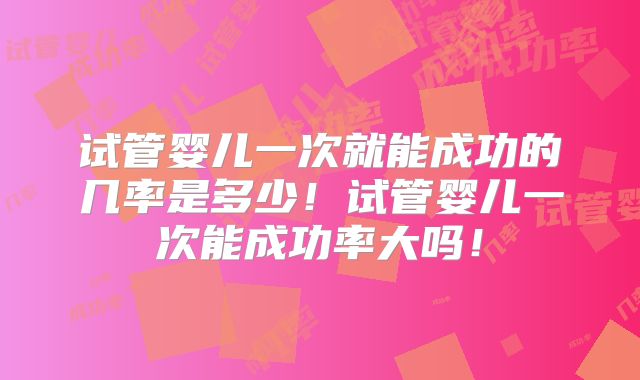 试管婴儿一次就能成功的几率是多少！试管婴儿一次能成功率大吗！