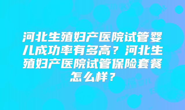 河北生殖妇产医院试管婴儿成功率有多高？河北生殖妇产医院试管保险套餐怎么样？