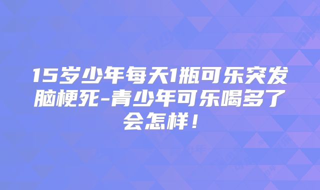 15岁少年每天1瓶可乐突发脑梗死-青少年可乐喝多了会怎样!