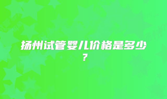 扬州试管婴儿价格是多少？