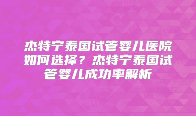 杰特宁泰国试管婴儿医院如何选择？杰特宁泰国试管婴儿成功率解析