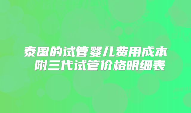 泰国的试管婴儿费用成本 附三代试管价格明细表